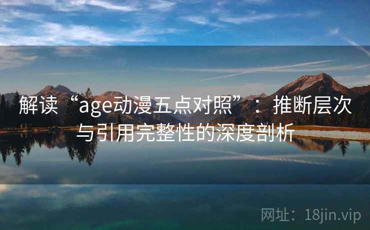 解读“age动漫五点对照”:推断层次与引用完整性的深度剖析 解读“age动漫五点对照”:推断层次与引用完整性的深度剖析