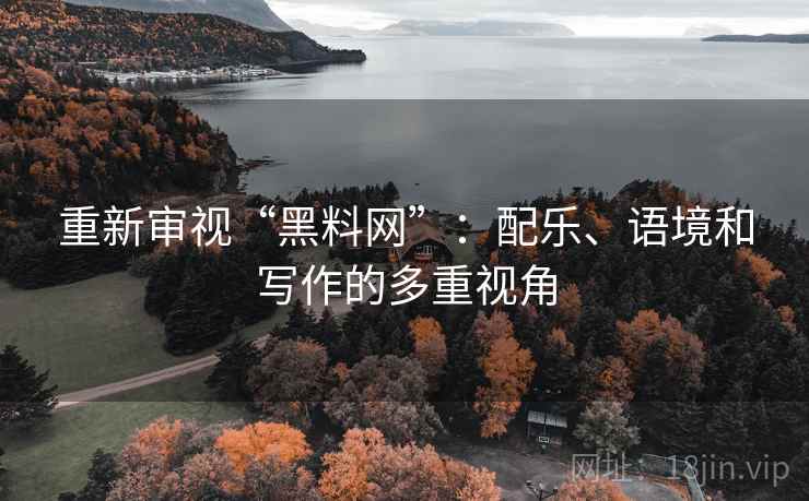 重新审视“黑料网”:配乐、语境和写作的多重视角 重新审视“黑料网”:配乐、语境和写作的多重视角