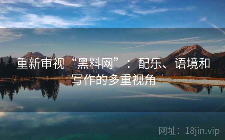 重新审视“黑料网”:配乐、语境和写作的多重视角 重新审视“黑料网”:配乐、语境和写作的多重视角