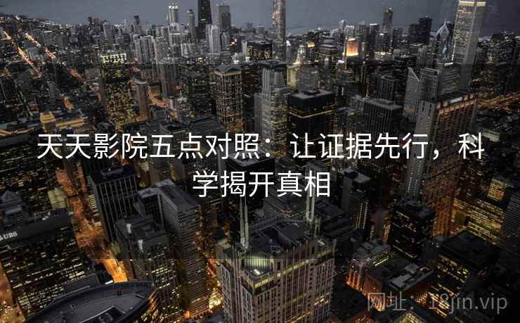 天天影院五点对照:让证据先行,科学揭开真相 天天影院五点对照:让证据先行,科学揭开真相