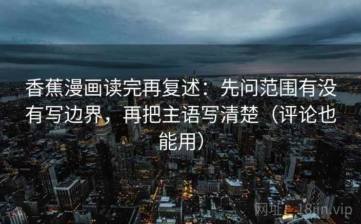 香蕉漫画读完再复述：先问范围有没有写边界，再把主语写清楚（评论也能用）