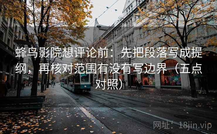 蜂鸟影院想评论前:先把段落写成提纲,再核对范围有没有写边界(五点对照) 蜂鸟影院想评论前:先把段落写成提纲,再核对范围有没有写边界(五点对照)